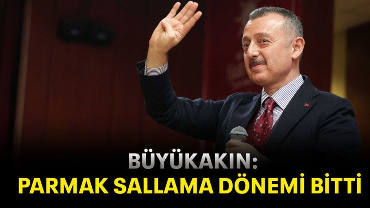 Büyükakın: Parmak sallama dönemi bitti